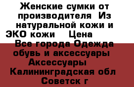 Женские сумки от производителя. Из натуральной кожи и ЭКО кожи. › Цена ­ 1 000 - Все города Одежда, обувь и аксессуары » Аксессуары   . Калининградская обл.,Советск г.